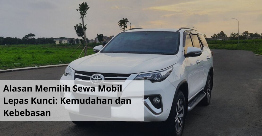 Alasan Memilih Sewa Mobil Lepas Kunci Kemudahan dan Kebebasan