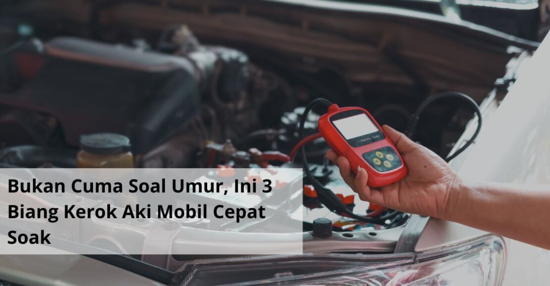 Bukan Cuma Soal Umur, Ini 3 Biang Kerok Aki Mobil Cepat Soak